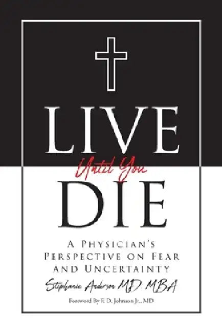 Live Until You Die: A Physician's Perspective on Fear and Uncertainty by Stephanie Anderson Mba