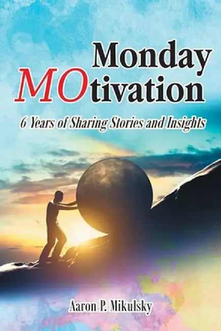 Monday MOtivation: 6 Years of Sharing Stories and Insights by Aaron P. Mikulsky