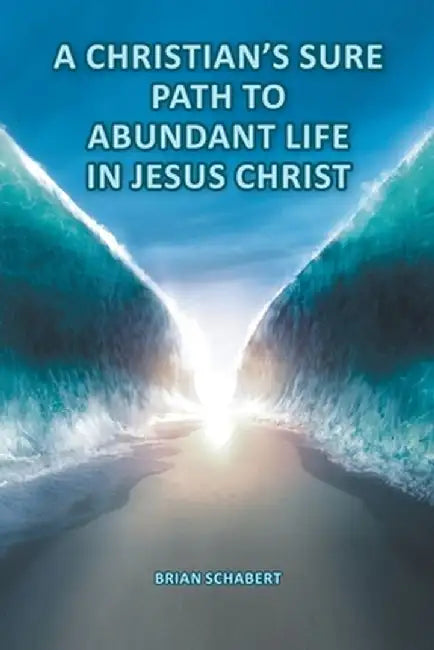 A Christian's Sure Path to Abundant Life in Jesus Christ by Brian Schabert