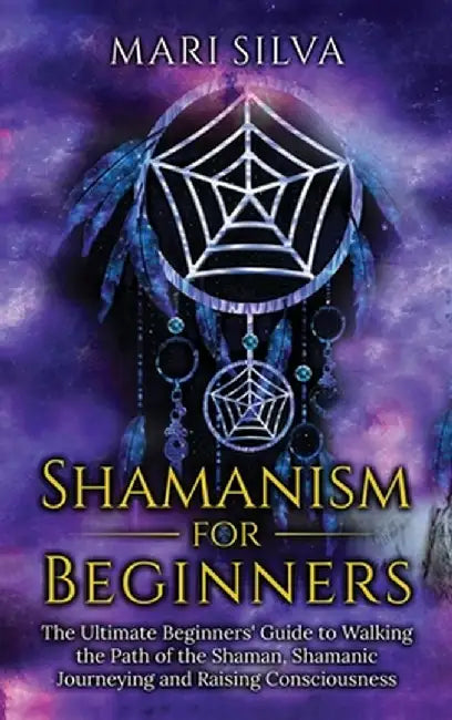 Shamanism for Beginners: The Ultimate Beginner's Guide to Walking the Path of the Shaman, Shamanic Journeying and Raising Consciousness by Mari Silva