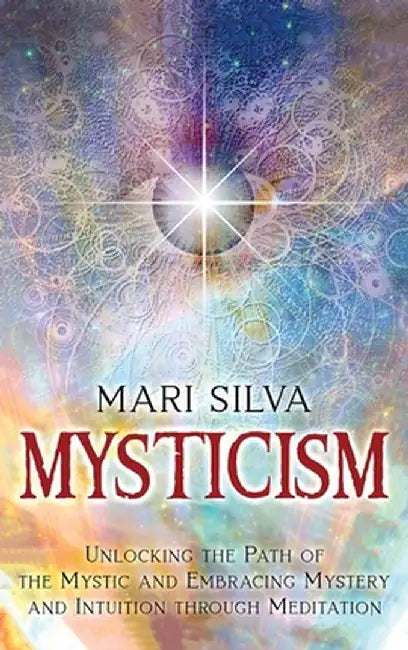 Mysticism: Unlocking the Path of the Mystic and Embracing Mystery and Intuition Through Meditation by Mari Silva