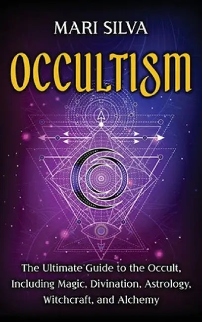 Occultism: The Ultimate Guide to the Occult, Including Magic, Divination, Astrology, Witchcraft, and Alchemy: The Ultimate Guide by Mari Silva