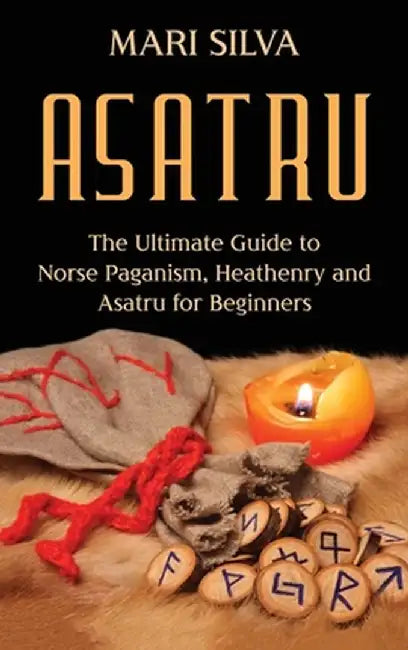 Asatru: The Ultimate Guide to Norse Paganism, Heathenry, and Asatru for Beginners by Mari Silva