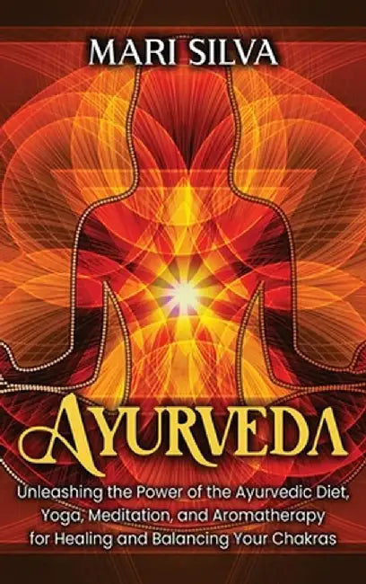 Ayurveda: Unleashing the Power of the Ayurvedic Diet, Yoga, Meditation, and Aromatherapy for Healing and Balancing Your Chakras by Mari Silva