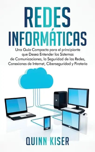 Redes Informáticas: Una Guía Compacta para el principiante que Desea Entender los Sistemas de Comunicaciones, la Seguridad de las Redes, C by Quinn Kiser