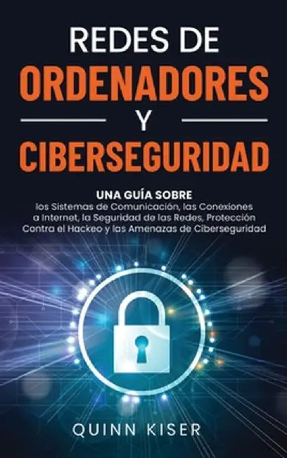 Redes de ordenadores y ciberseguridad: Una guía sobre los sistemas de comunicación, las conexiones a Internet, la seguridad de las redes, protección c by Quinn Kiser