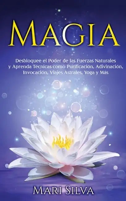 Magia: Desbloquee el Poder de las Fuerzas Naturales y Aprenda Técnicas como Purificación, Adivinación, Invocación, Viajes Ast by Mari Silva