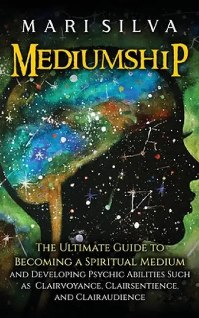 Mediumship: The Ultimate Guide to Becoming a Spiritual Medium and Developing Psychic Abilities Such as Clairvoyance, Clairsentienc by Mari Silva