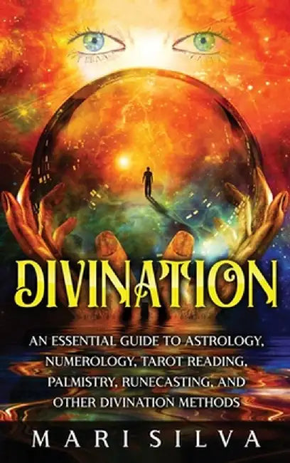 Divination: An Essential Guide to Astrology, Numerology, Tarot Reading, Palmistry, Runecasting, and Other Divination Methods by Mari Silva