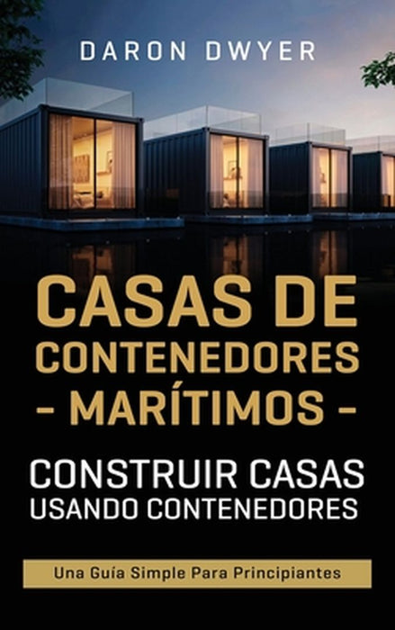 Casas de contenedores marítimos: Construir casas usando contenedores - Una guía simple para principiantes by Daron Dwyer
