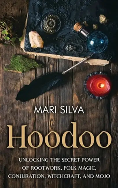 Hoodoo: Unlocking the Secret Power of Rootwork, Folk Magic, Conjuration, Witchcraft, and Mojo by Mari Silva