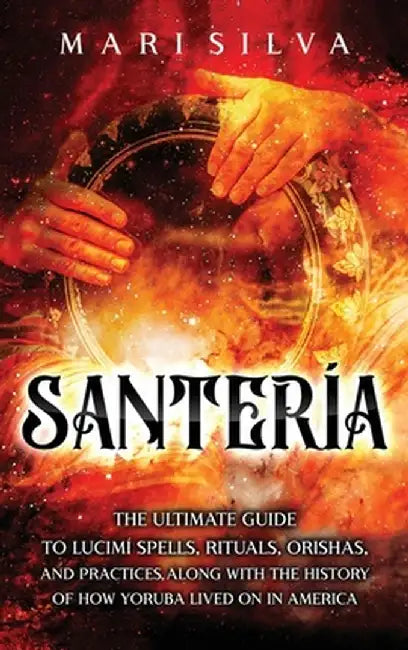 Santería: The Ultimate Guide to Lucumí Spells, Rituals, Orishas, and Practices, Along with the History of How Yoruba Lived On in by Mari Silva