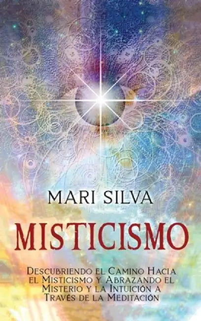 Misticismo: Descubriendo el camino hacia el misticismo y abrazando el misterio y la intuición a través de la meditación by Mari Silva