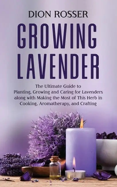 Growing Lavender: The Ultimate Guide to Planting, Growing and Caring for Lavenders along with Making the Most of This Herb in Cooking, A by Dion Rosser