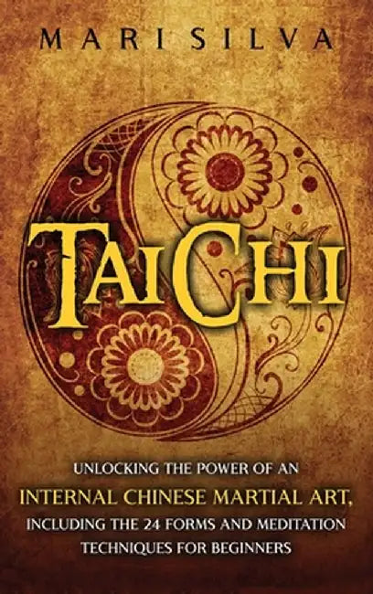Tai Chi: Unlocking the Power of an Internal Chinese Martial Art, Including the 24 Forms and Meditation Techniques for Beginners by Mari Silva