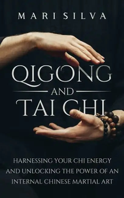 Qigong and Tai Chi: Harnessing Your Chi Energy and Unlocking the Power of an Internal Chinese Martial Art by Mari Silva