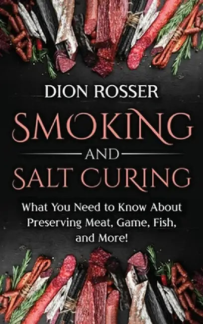 Smoking and Salt Curing: What You Need to Know About Preserving Meat, Game, Fish, and More! by Dion Rosser