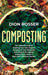 Composting: The Ultimate Guide to Creating Your Own Organic Compost in Your Backyard and Using It for Organic Gardening to Create by Dion Rosser
