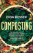Composting: The Ultimate Guide to Creating Your Own Organic Compost in Your Backyard and Using It for Organic Gardening to Create by Dion Rosser