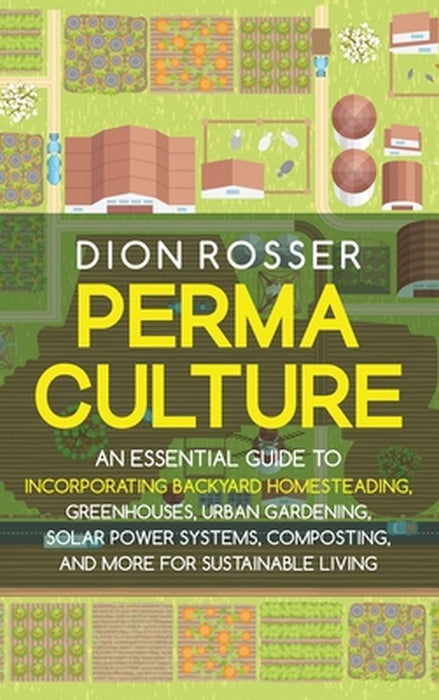 Permaculture: An Essential Guide to Incorporating Backyard Homesteading, Greenhouses, Urban Gardening, Solar Power Systems, Composti by Dion Rosser
