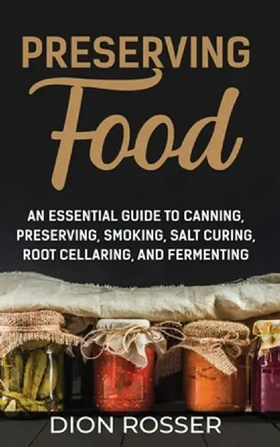 Preserving Food: An Essential Guide to Canning, Preserving, Smoking, Salt Curing, Root Cellaring, and Fermenting by Dion Rosser