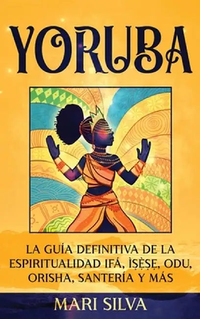 Yoruba: La guía definitiva de la espiritualidad Ifá, Ìṣẹ̀ṣẹ, Odu, Orisha, Santería y más by Mari Silva