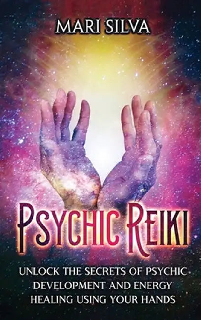 Psychic Reiki: Unlock the Secrets of Psychic Development and Energy Healing Using Your Hands by Mari Silva