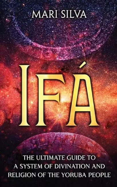 Ifá: The Ultimate Guide to a System of Divination and Religion of the Yoruba People by Mari Silva