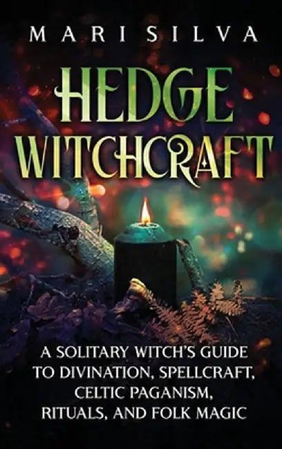 Hedge Witchcraft: A Solitary Witch's Guide to Divination, Spellcraft, Celtic Paganism, Rituals, and Folk Magic by Mari Silva