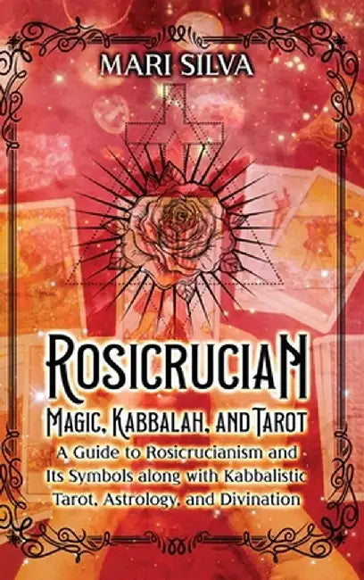 Rosicrucian Magic, Kabbalah, and Tarot: A Guide to Rosicrucianism and Its Symbols along with Kabbalistic Tarot, Astrology, and Divination by Mari Silva
