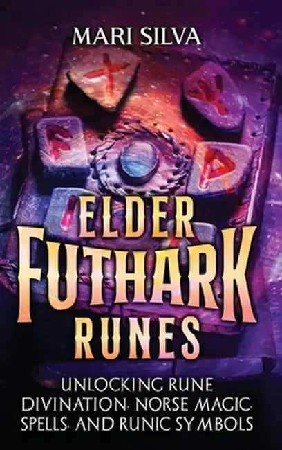 Elder Futhark Runes: Unlocking Rune Divination, Norse Magic, Spells, and Runic Symbols by Mari Silva