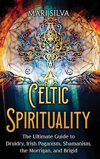 Celtic Spirituality: The Ultimate Guide to Druidry, Irish Paganism, Shamanism, the Morrigan, and Brigid by Mari Silva