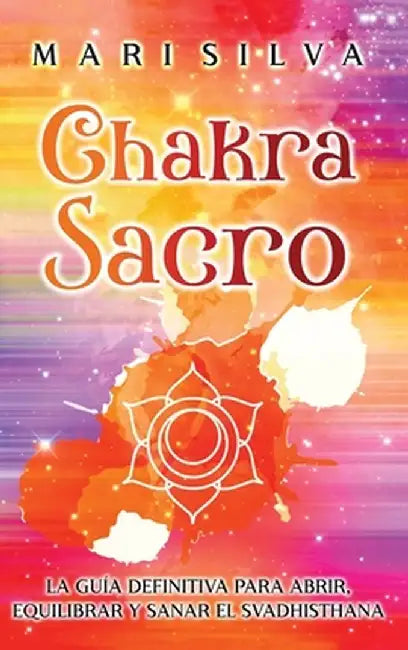 Chakra Sacro: La guía definitiva para abrir, equilibrar y sanar el Svadhisthana by Mari Silva