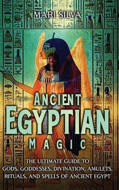 Ancient Egyptian Magic: The Ultimate Guide to Gods, Goddesses, Divination, Amulets, Rituals, and Spells of Ancient Egypt by Mari Silva