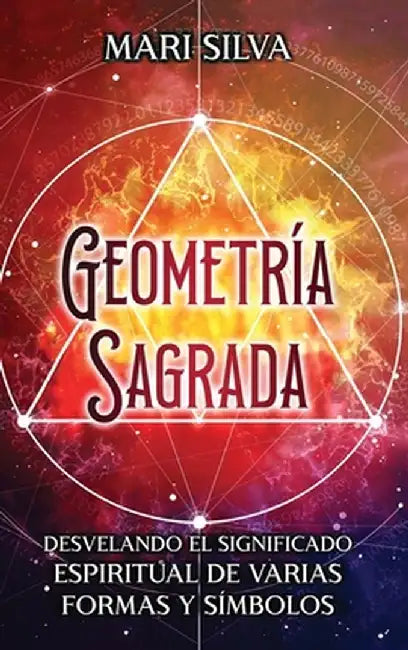 Geometría sagrada: Desvelando el significado espiritual de varias formas y símbolos: A Guide to the Root, Sacral, Solar Plexus, Heart, Th by Mari Silva