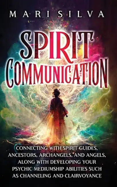 Spirit Communication: Connecting with Spirit Guides, Ancestors, Archangels, and Angels, along with Developing Your Psychic Mediumship Abilit by Mari Silva