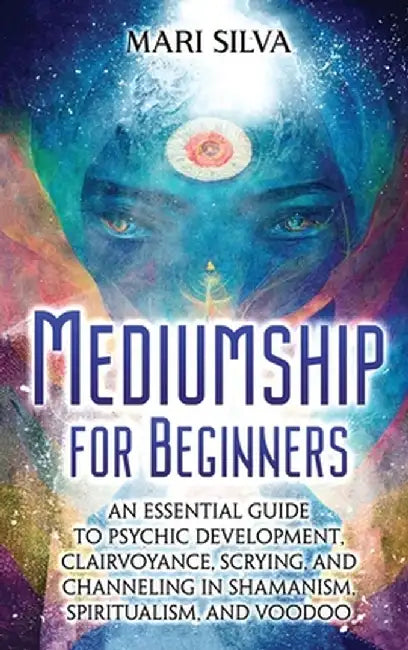 Mediumship for Beginners: An Essential Guide to Psychic Development, Clairvoyance, Scrying, and Channeling in Shamanism, Spiritualism, and Voodo by Mari Silva