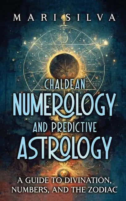 Chaldean Numerology and Predictive Astrology: A Guide to Divination, Numbers, and the Zodiac by Mari Silva