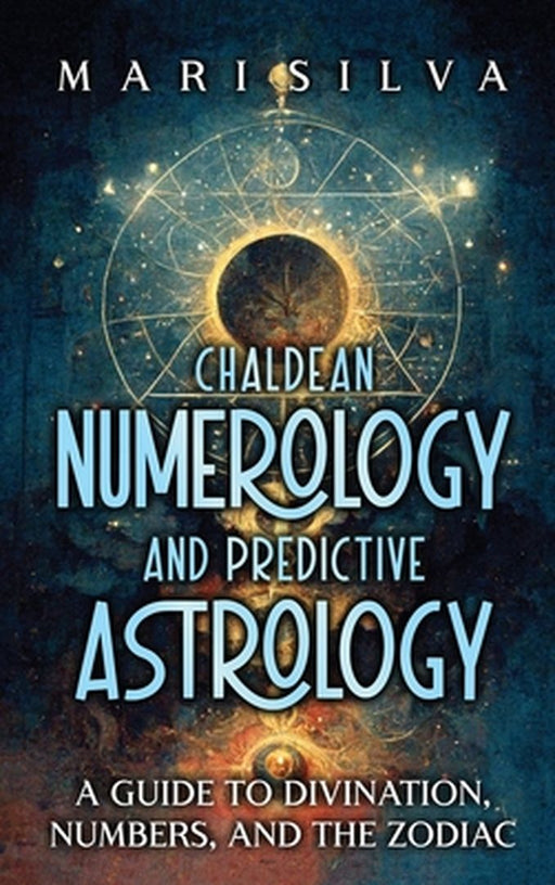 Chaldean Numerology and Predictive Astrology: A Guide to Divination, Numbers, and the Zodiac by Mari Silva