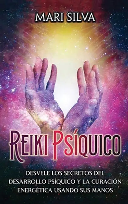Reiki psíquico: Desvele los secretos del desarrollo psíquico y la curación energética usando sus manos by Mari Silva