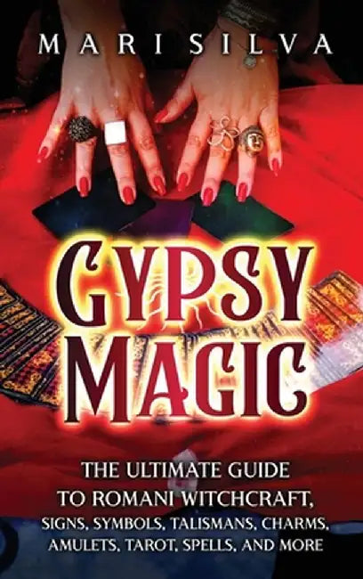 Gypsy Magic: The Ultimate Guide to Romani Witchcraft, Signs, Symbols, Talismans, Charms, Amulets, Tarot, Spells, and More by Mari Silva