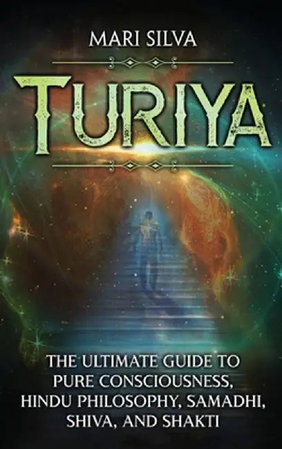 Turiya: The Ultimate Guide to Pure Consciousness, Hindu Philosophy, Samadhi, Shiva, and Shakti by Mari Silva