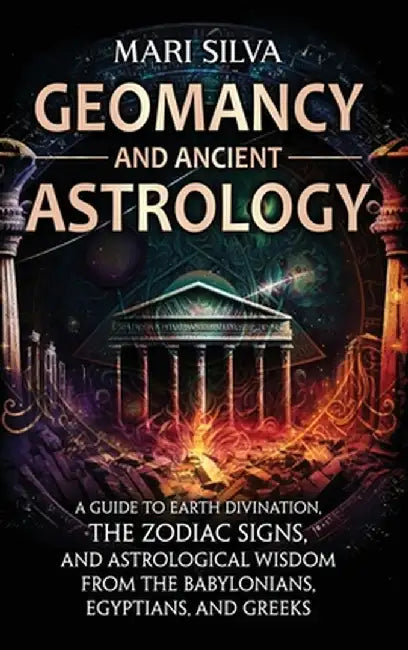 Geomancy and Ancient Astrology: A Guide to Earth Divination, the Zodiac Signs, and Astrological Wisdom from the Babylonians, Egyptians, and Greeks by Mari Silva