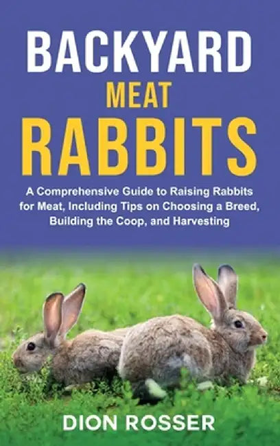 Backyard Meat Rabbits: A Comprehensive Guide to Raising Rabbits for Meat, Including Tips on Choosing a Breed, Building the Coop, and Harvesti by Dion Rosser