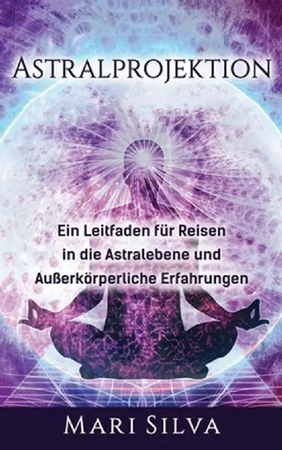 Astralprojektion: Ein Leitfaden für Reisen in die Astralebene und außerkörperliche Erfahrungen by Mari Silva