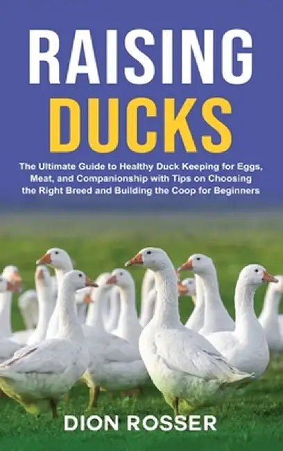 Raising Ducks: The Ultimate Guide to Healthy Duck Keeping for Eggs, Meat, and Companionship with Tips on Choosing the Right Breed and by Dion Rosser