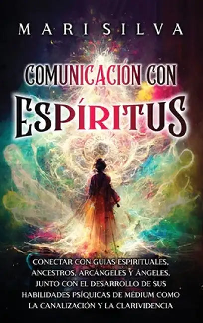 Comunicación con espíritus: Conectar con guías espirituales, ancestros, arcángeles y ángeles, junto con el desarrollo de sus habilidades psíquicas by Mari Silva