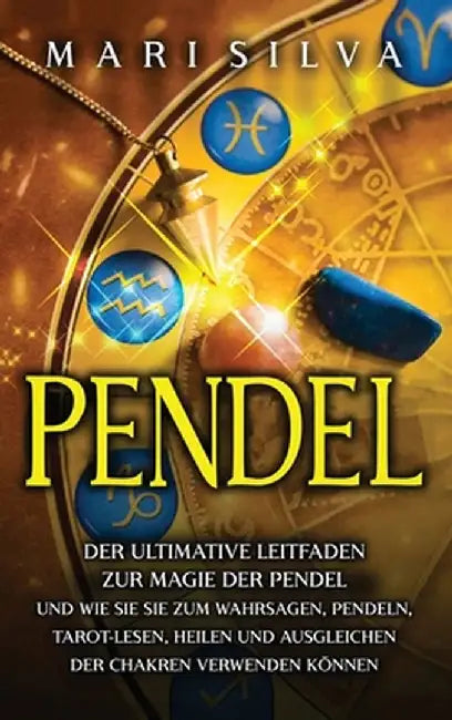 Pendel: Der ultimative Leitfaden zur Magie der Pendel und wie Sie sie zum Wahrsagen, Pendeln, Tarot-Lesen, Heilen und Ausgleic by Mari Silva