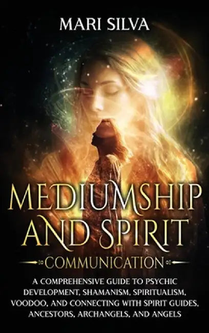 Mediumship and Spirit Communication: A Comprehensive Guide to Psychic Development, Shamanism, Spiritualism, Voodoo, and Connecting with Spirit Guides, by Mari Silva