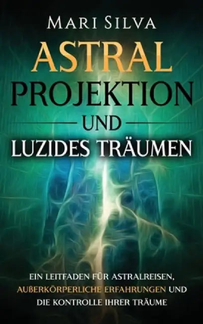 Astralprojektion und Luzides Träumen: Ein Leitfaden für Astralreisen, außerkörperliche Erfahrungen und die Kontrolle Ihrer Träume by Mari Silva